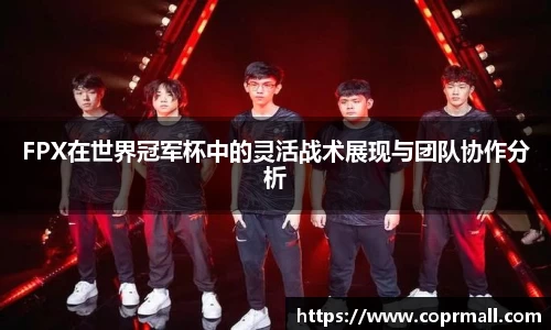 FPX在世界冠军杯中的灵活战术展现与团队协作分析