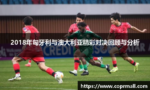2018年匈牙利与澳大利亚精彩对决回顾与分析