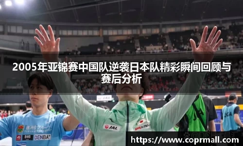 2005年亚锦赛中国队逆袭日本队精彩瞬间回顾与赛后分析