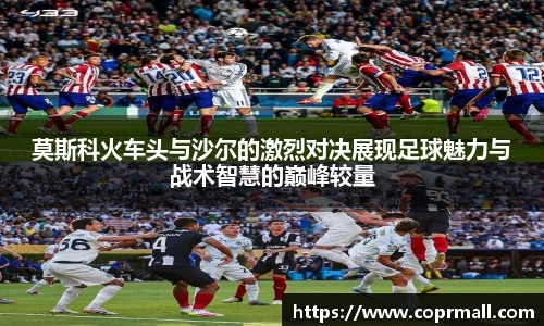 莫斯科火车头与沙尔的激烈对决展现足球魅力与战术智慧的巅峰较量