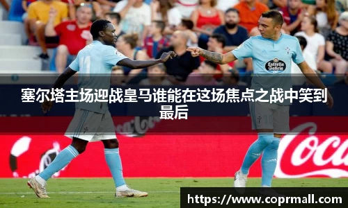 塞尔塔主场迎战皇马谁能在这场焦点之战中笑到最后