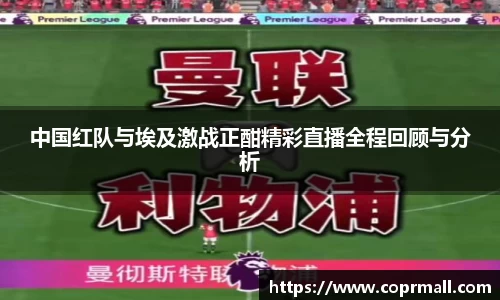 中国红队与埃及激战正酣精彩直播全程回顾与分析