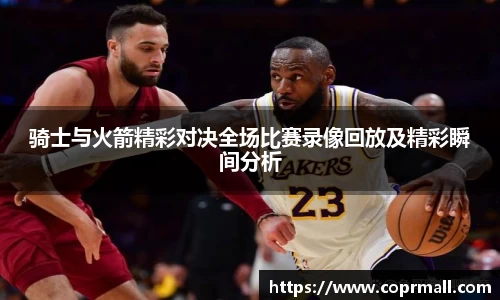 骑士与火箭精彩对决全场比赛录像回放及精彩瞬间分析