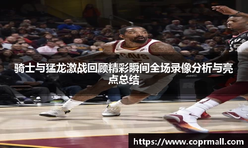 骑士与猛龙激战回顾精彩瞬间全场录像分析与亮点总结