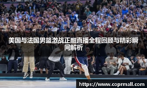 美国与法国男篮激战正酣直播全程回顾与精彩瞬间解析