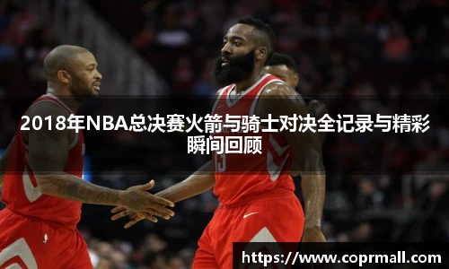 2018年NBA总决赛火箭与骑士对决全记录与精彩瞬间回顾